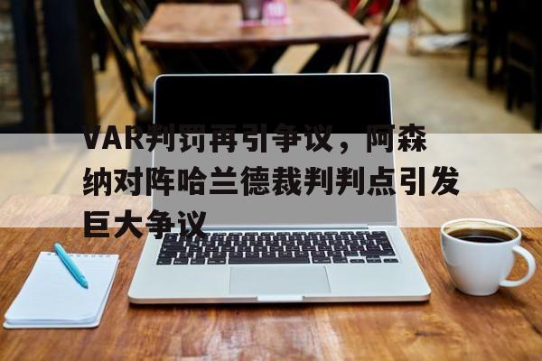 随机VAR判罚再引争议,阿森纳对阵哈兰德裁判判点引发巨大争议